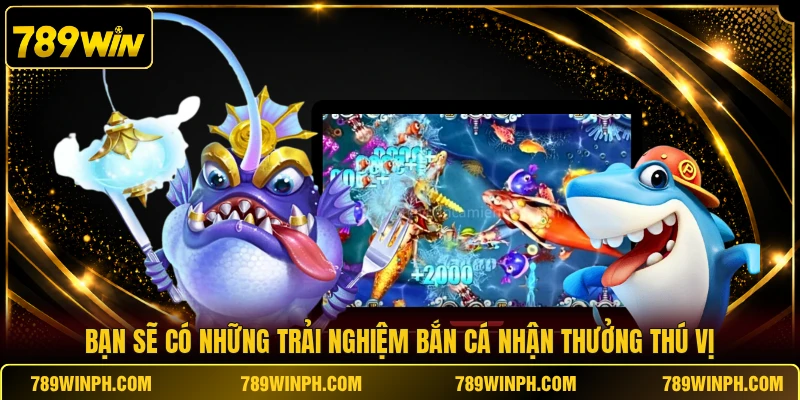 Bạn sẽ có những trải nghiệm bắn cá nhận thưởng thú vị